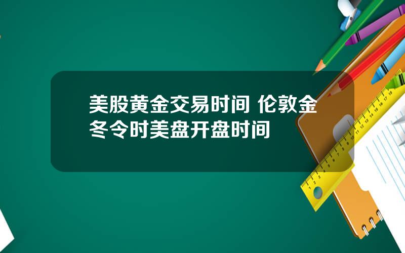 美股黄金交易时间 伦敦金冬令时美盘开盘时间